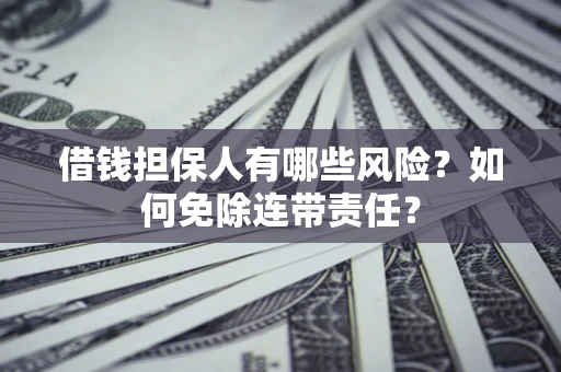 武汉借钱担保人有哪些风险？如何免除连带责任？