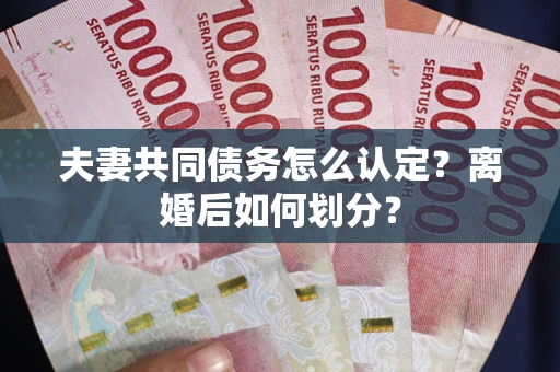 武汉夫妻共同债务怎么认定？离婚后如何划分？
