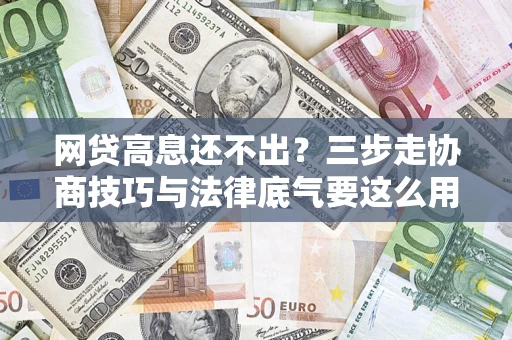 武汉网贷高息还不出？三步走协商技巧与法律底气要这么用