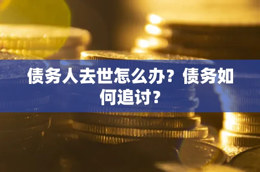 武汉债务人去世怎么办？债务如何追讨？