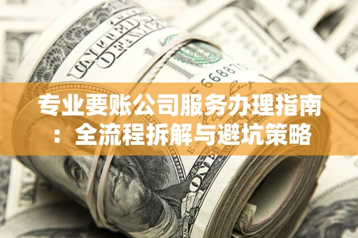 武汉专业要账公司服务办理指南：全流程拆解与避坑策略