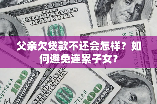 武汉父亲欠贷款不还会怎样？如何避免连累子女？