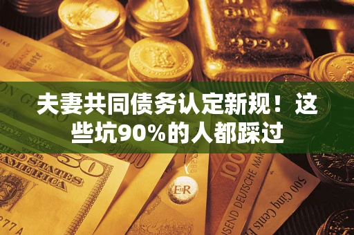 武汉夫妻共同债务认定新规！这些坑90%的人都踩过