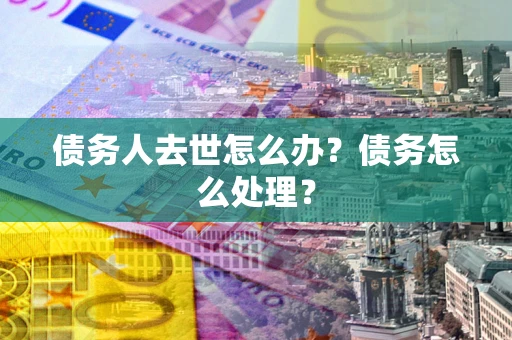 武汉债务人去世怎么办？债务怎么处理？