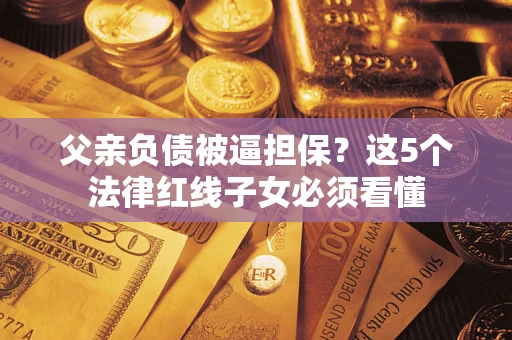 武汉父亲负债被逼担保？这5个法律红线子女必须看懂