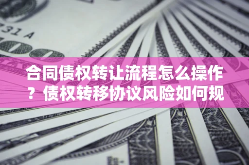 武汉合同债权转让流程怎么操作？债权转移协议风险如何规避？