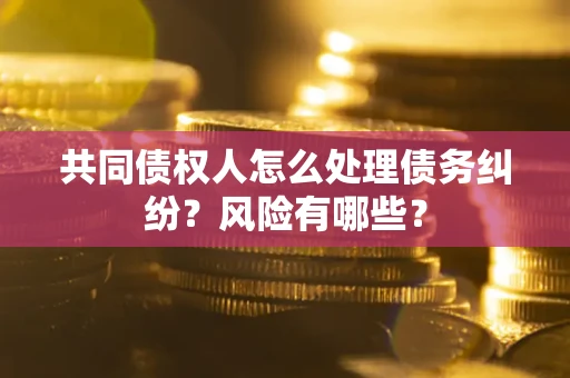 武汉共同债权人怎么处理债务纠纷？风险有哪些？