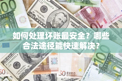 武汉如何处理坏账最安全？哪些合法途径能快速解决？