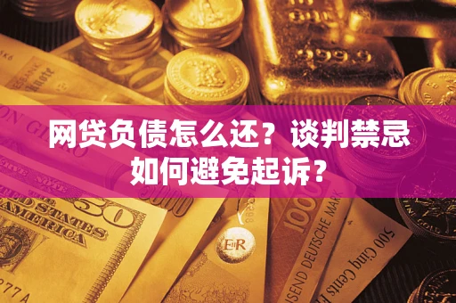 武汉网贷负债怎么还？谈判禁忌如何避免起诉？
