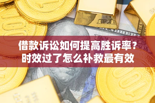 武汉借款诉讼如何提高胜诉率？时效过了怎么补救最有效