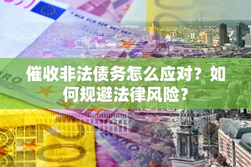 武汉催收非法债务怎么应对？如何规避法律风险？