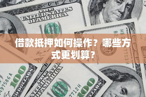武汉借款抵押如何操作？哪些方式更划算？