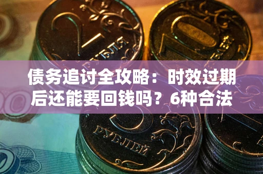 武汉债务追讨全攻略：时效过期后还能要回钱吗？6种合法手段助你维权