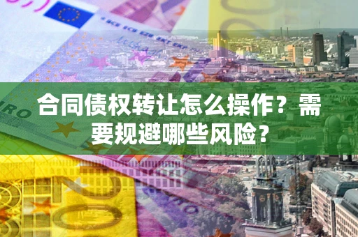 武汉合同债权转让怎么操作？需要规避哪些风险？
