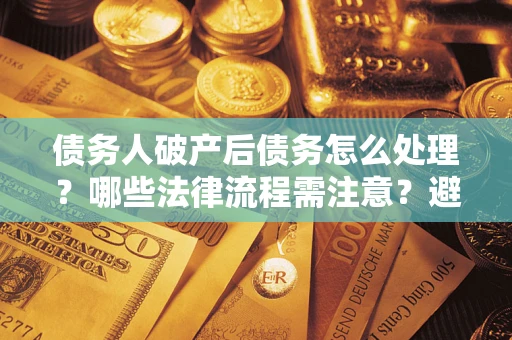 武汉债务人破产后债务怎么处理？哪些法律流程需注意？避免踩坑指南