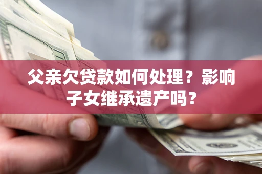 武汉父亲欠贷款如何处理?影响子女继承遗产吗? 武汉父亲欠贷款如何处理?影响子女继承遗产吗?