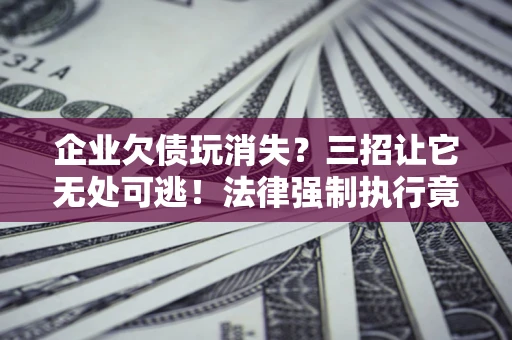 武汉企业欠债玩消失？三招让它无处可逃！法律强制执行竟比讨债公司还狠？