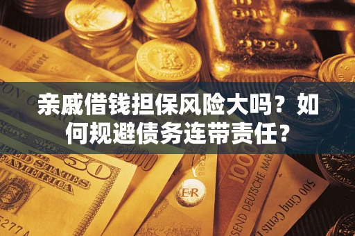武汉亲戚借钱担保风险大吗？如何规避债务连带责任？